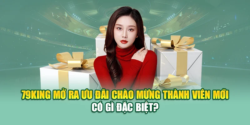 79King mở ra ưu đãi chào mừng thành viên mới có gì đặc biệt?