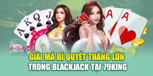 Giải Mã Bí Quyết Thắng Lớn Trong Blackjack Tại 79King