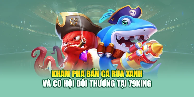 Khám phá bắn cá rùa xanh và cơ hội đổi thưởng tại 79King